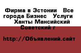 Фирма в Эстонии - Все города Бизнес » Услуги   . Ханты-Мансийский,Советский г.